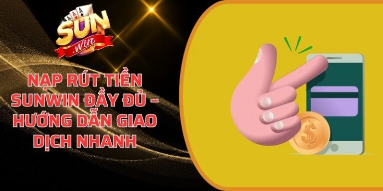 Nạp Rút Tiền Sunwin - Hướng dẫn quy trình nạp rút tiền nhanh 4 Nạp Rút Tiền Sunwin
