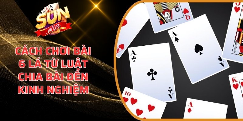 Cách Chơi Bài 6 Lá Từ Luật Chia Bài Đến Kinh Nghiệm 6 Cách chơi bài 6 lá